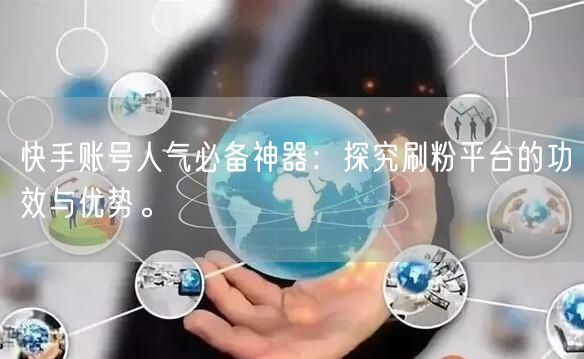 快手账号人气必备神器：探究刷粉平台的功效与优势。