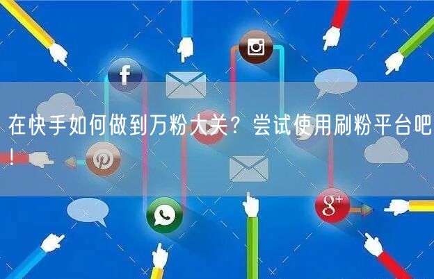 在快手如何做到万粉大关？尝试使用刷粉平台吧！