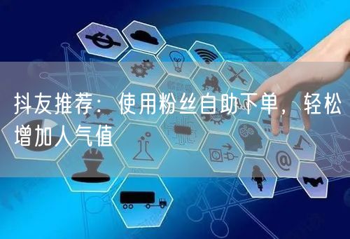 抖友推荐：使用粉丝自助下单，轻松增加人气值
