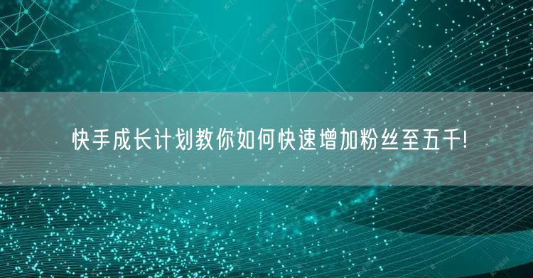 快手成长计划教你如何快速增加粉丝至五千!