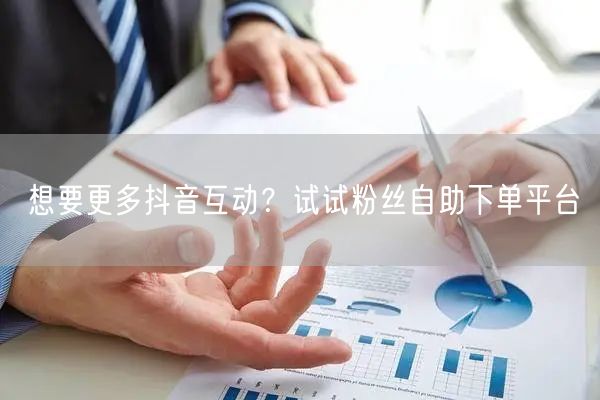 想要更多抖音互动？试试粉丝自助下单平台