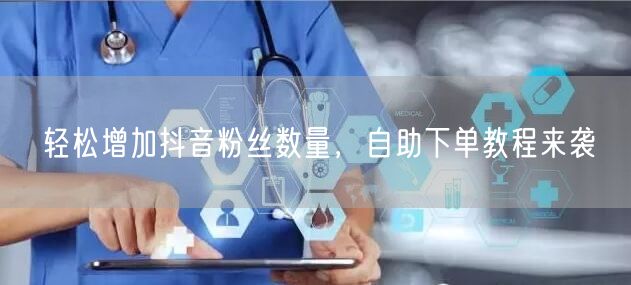 轻松增加抖音粉丝数量，自助下单教程来袭