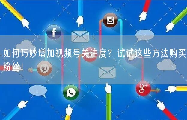 如何巧妙增加视频号关注度？试试这些方法购买粉丝！