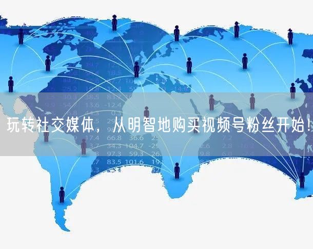玩转社交媒体，从明智地购买视频号粉丝开始！