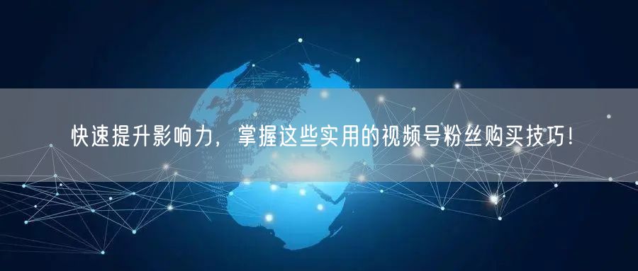 快速提升影响力，掌握这些实用的视频号粉丝购买技巧！