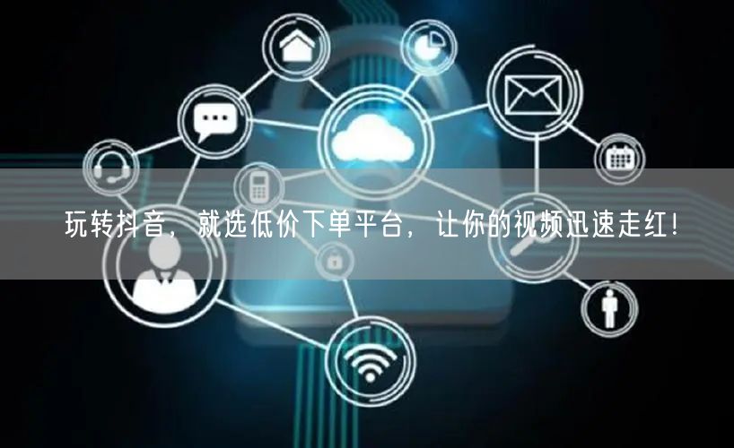 玩转抖音，就选低价下单平台，让你的视频迅速走红！