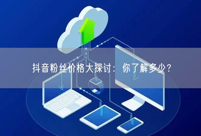 抖音粉丝价格大探讨：你了解多少？