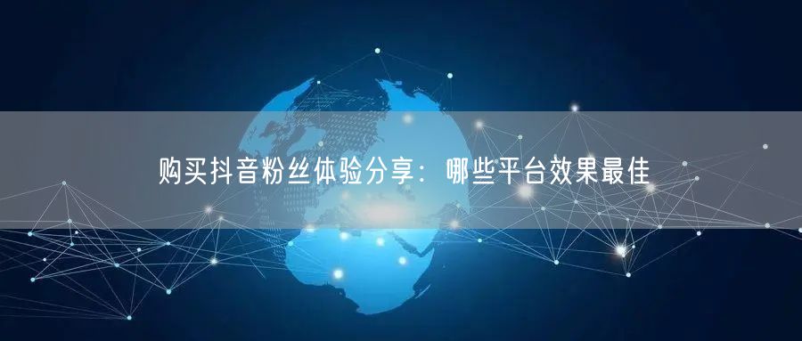 购买抖音粉丝体验分享：哪些平台效果最佳