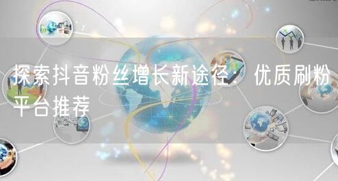 探索抖音粉丝增长新途径：优质刷粉平台推荐