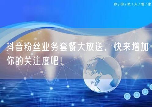 抖音粉丝业务套餐大放送，快来增加你的关注度吧！