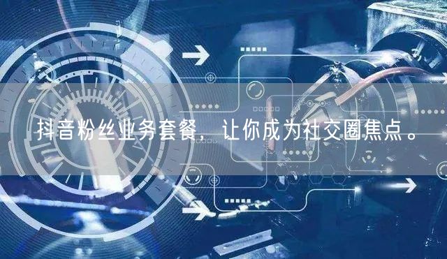 抖音粉丝业务套餐，让你成为社交圈焦点。