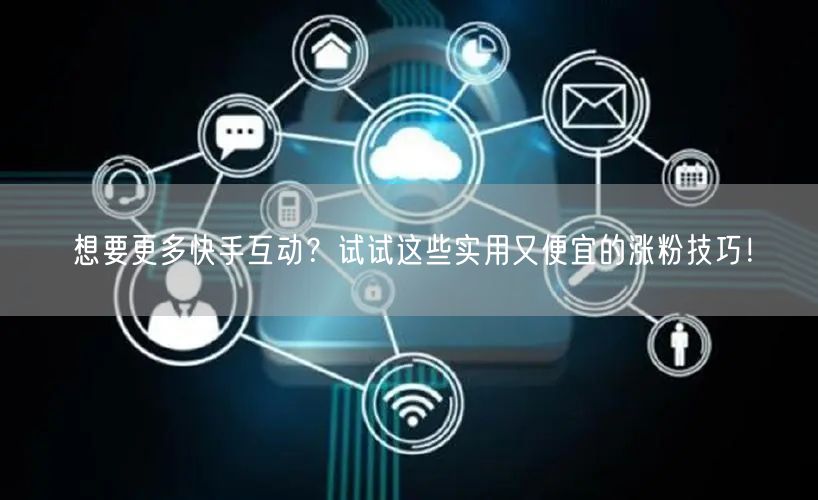 想要更多快手互动？试试这些实用又便宜的涨粉技巧！
