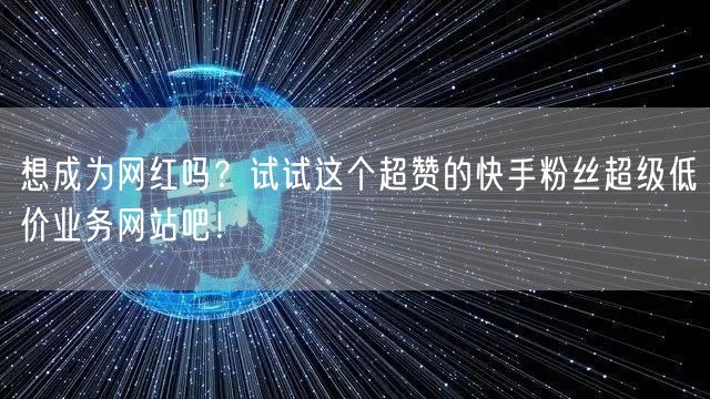 想成为网红吗？试试这个超赞的快手粉丝超级低价业务网站吧！