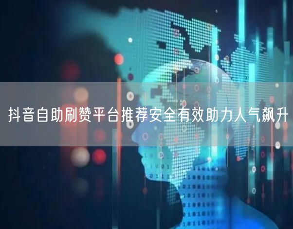 抖音自助刷赞平台推荐安全有效助力人气飙升