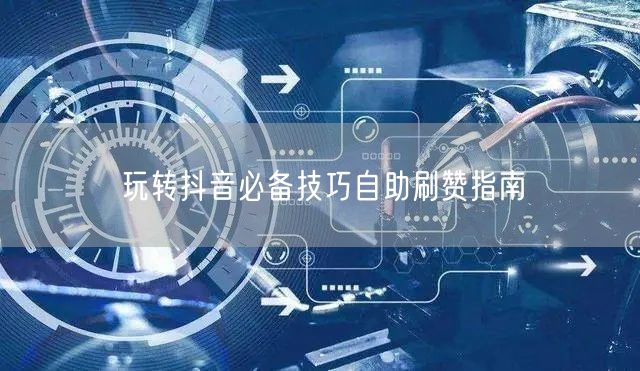 玩转抖音必备技巧自助刷赞指南