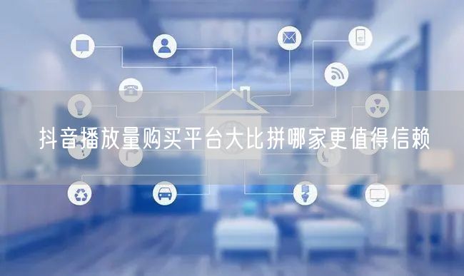 抖音播放量购买平台大比拼哪家更值得信赖