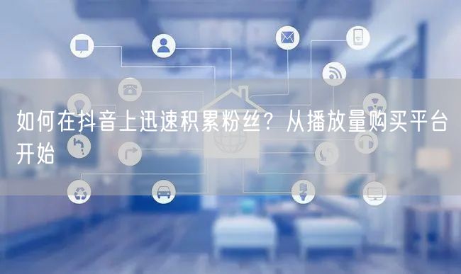 如何在抖音上迅速积累粉丝？从播放量购买平台开始