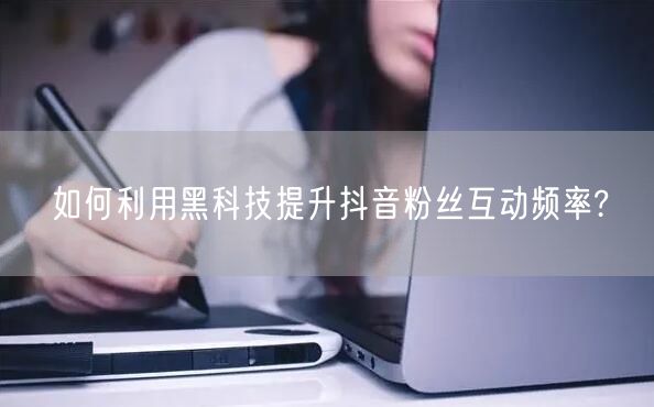 如何利用黑科技提升抖音粉丝互动频率?