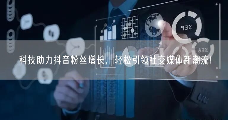 科技助力抖音粉丝增长，轻松引领社交媒体新潮流!