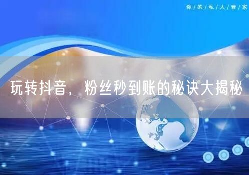 玩转抖音，粉丝秒到账的秘诀大揭秘