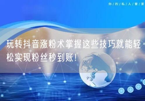 玩转抖音涨粉术掌握这些技巧就能轻松实现粉丝秒到账！