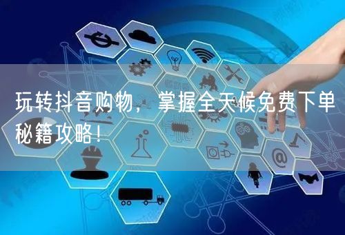 玩转抖音购物，掌握全天候免费下单秘籍攻略！