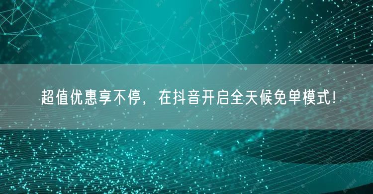 超值优惠享不停，在抖音开启全天候免单模式！