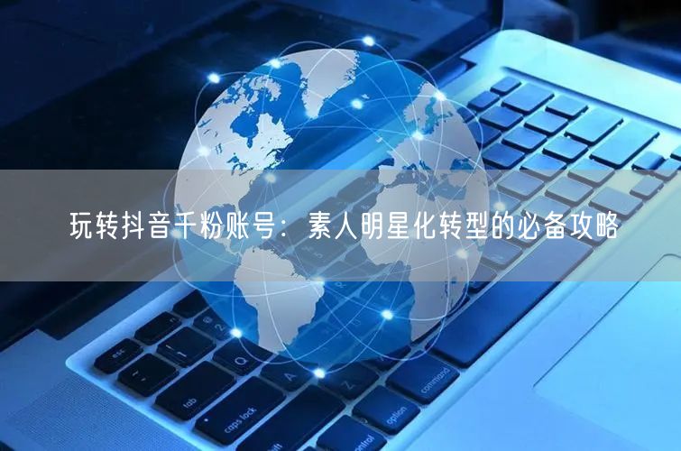玩转抖音千粉账号：素人明星化转型的必备攻略