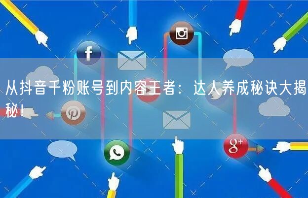 从抖音千粉账号到内容王者：达人养成秘诀大揭秘！
