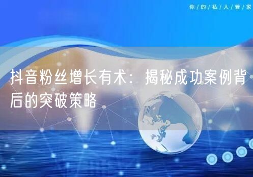 抖音粉丝增长有术：揭秘成功案例背后的突破策略