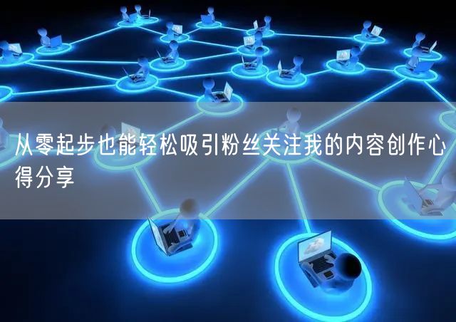 从零起步也能轻松吸引粉丝关注我的内容创作心得分享