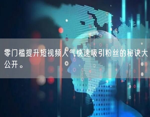 零门槛提升短视频人气快速吸引粉丝的秘诀大公开。