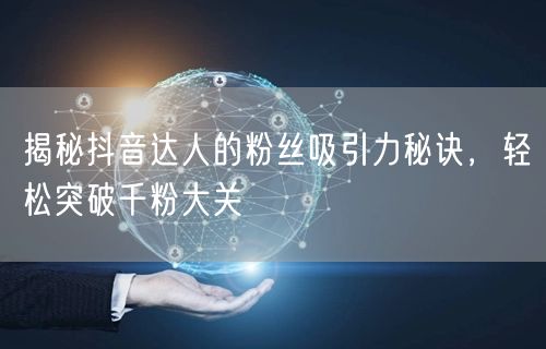 揭秘抖音达人的粉丝吸引力秘诀，轻松突破千粉大关