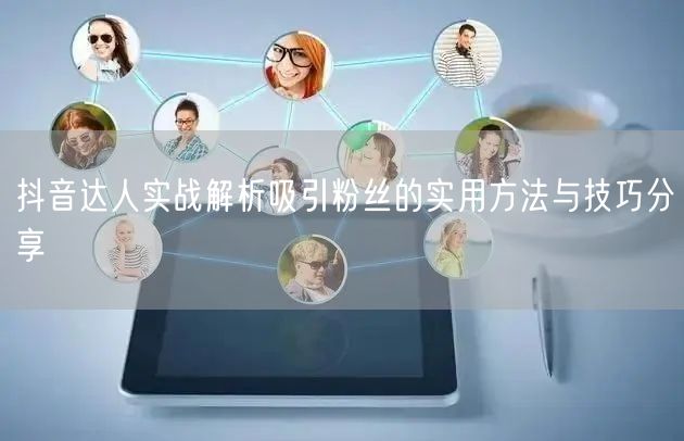 抖音达人实战解析吸引粉丝的实用方法与技巧分享