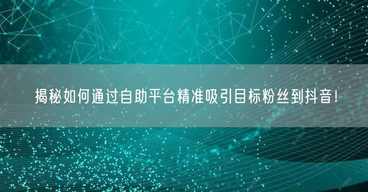 揭秘如何通过自助平台精准吸引目标粉丝到抖音！