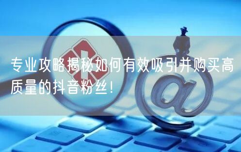 专业攻略揭秘如何有效吸引并购买高质量的抖音粉丝！