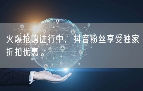 火爆抢购进行中，抖音粉丝享受独家折扣优惠。