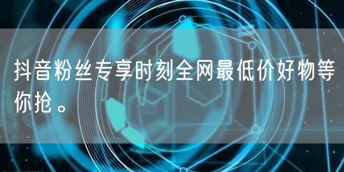 抖音粉丝专享时刻全网最低价好物等你抢。
