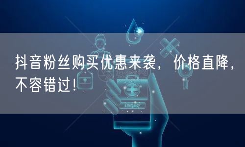 抖音粉丝购买优惠来袭，价格直降，不容错过！