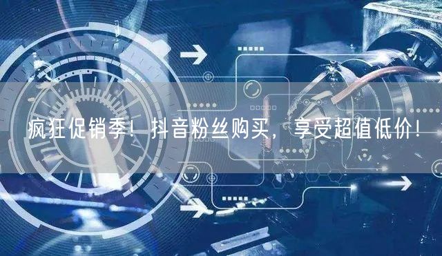 疯狂促销季！抖音粉丝购买，享受超值低价！
