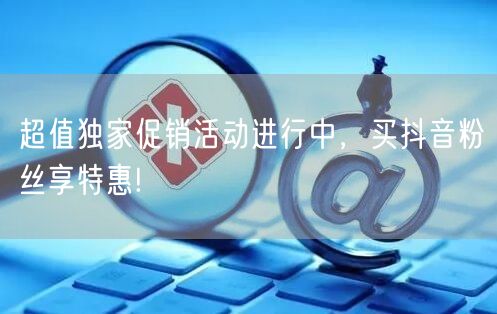 超值独家促销活动进行中，买抖音粉丝享特惠!