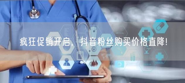 疯狂促销开启，抖音粉丝购买价格直降!