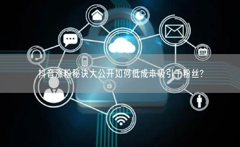 抖音涨粉秘诀大公开如何低成本吸引千粉丝?