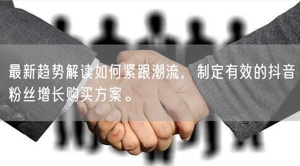 最新趋势解读如何紧跟潮流，制定有效的抖音粉丝增长购买方案。