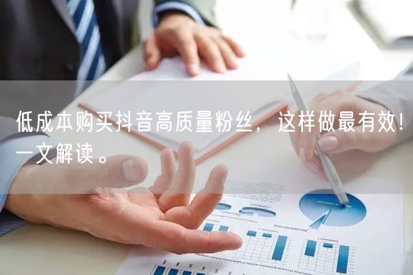 低成本购买抖音高质量粉丝，这样做最有效！一文解读。