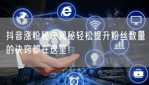 抖音涨粉秘诀揭秘轻松提升粉丝数量的诀窍都在这里！