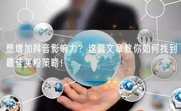 想增加抖音影响力？这篇文章教你如何找到最佳买粉策略！