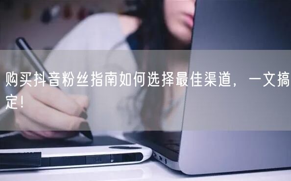 购买抖音粉丝指南如何选择最佳渠道，一文搞定！