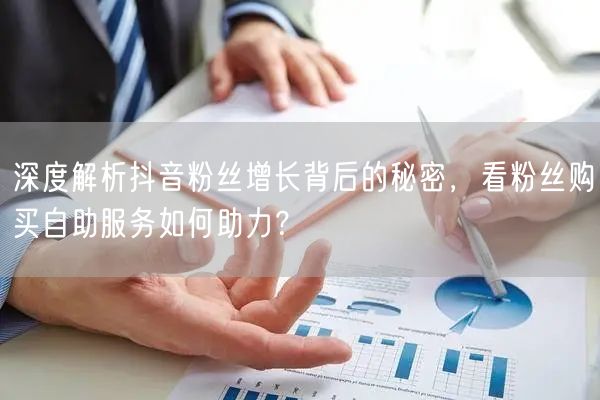 深度解析抖音粉丝增长背后的秘密，看粉丝购买自助服务如何助力？