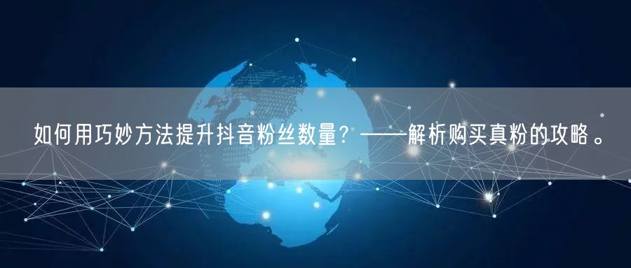 如何用巧妙方法提升抖音粉丝数量？——解析购买真粉的攻略。